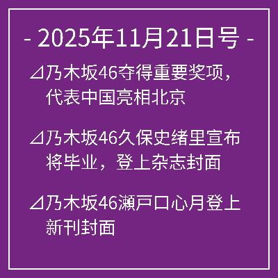 11月21日号⊿乃木坂46夺得重要奖项，代表中国亮相北京⊿乃木坂46久保史绪里宣布将毕业，登上杂志封面⊿乃木坂46瀬戸口心月登上新刊封面⊿乃木坂46久保史绪里即将毕业，亮相北京普通话节目⊿乃木坂46林瑠奈在北京开设Instagram引热议…