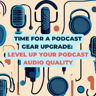 Time For A Podcast Gear Upgrade: Level Up Your Podcast Audio Quality