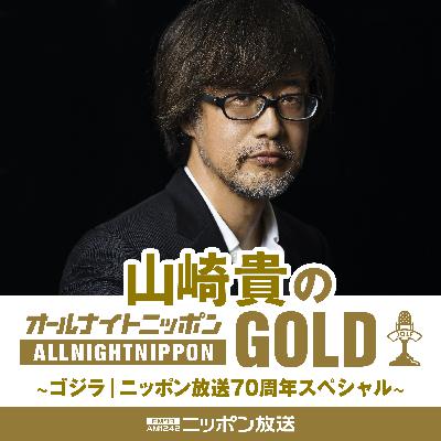 【本編】山崎貴のオールナイトニッポンGOLD ～ゴジラ｜ニッポン放送70周年スペシャル～