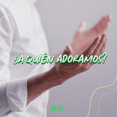 Ep. 15| ¿A quién adoramos?