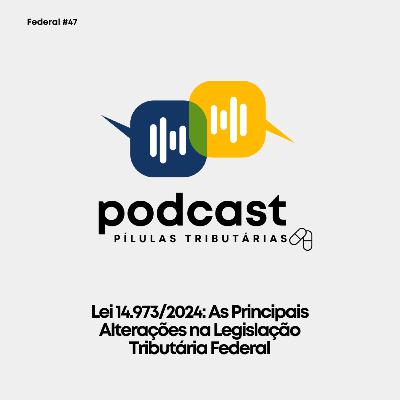 Federal #47: Lei 14.973/2024: As Principais Alterações na Legislação Tributária Federal