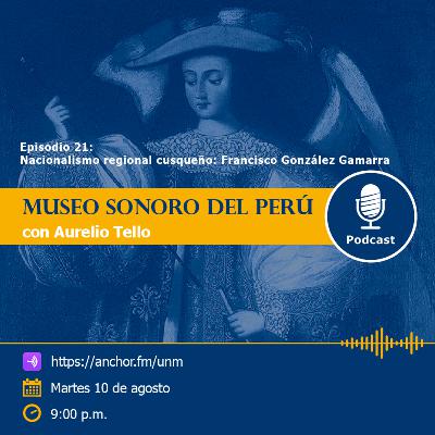 Museo Sonoro del Perú - Episodio 21 - “Nacionalismo regional cusqueño: Francisco González Gamarra” Museo Sonoro del Perú - Episodio 21 - “Nacionalismo regional cusqueño: Francisco González Gamarra”