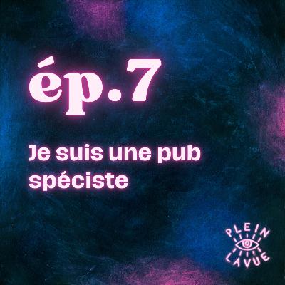 Episode 7 – Je suis une pub spéciste