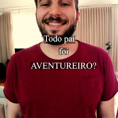 TODO PAI FOI AVENTUREIRO? TODO PAI É UM ABDICADOR TODO PAI FOI AVENTUREIRO? TODO PAI É UM ABDICADOR