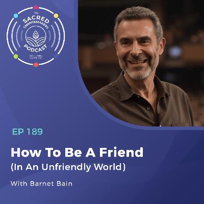 189. How To Be A Friend (In An Unfriendly World) with Barnet Bain