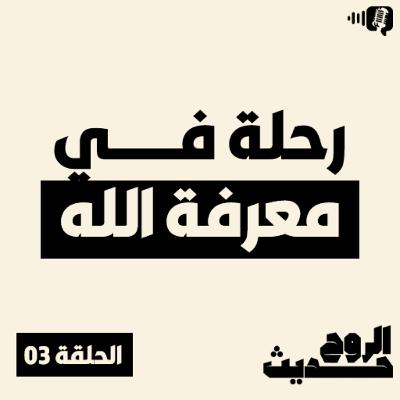 بودكاست حديث الروح - الحلقة 03 - رحلة في معرفة الله - الجزء الثالث