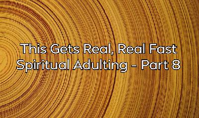 This Gets Real, Real Fast - Spiritual Adulting – Part 8 This Gets Real, Real Fast - Spiritual Adulting – Part 8
