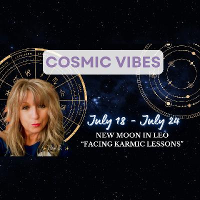 July 18 - July 24 - Cosmic Vibes:  New Moon In Leo “Facing Karmic Lessons”