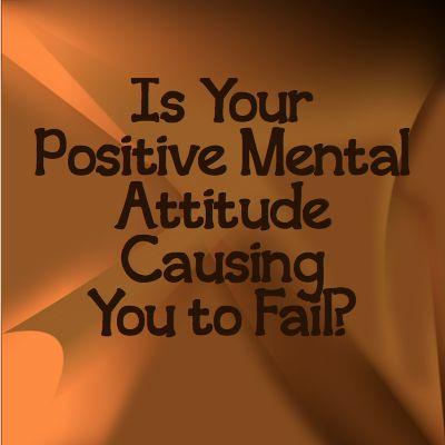 Is Your Positive Mental Attitude Causing You to Fail? Is Your Positive Mental Attitude Causing You to Fail?