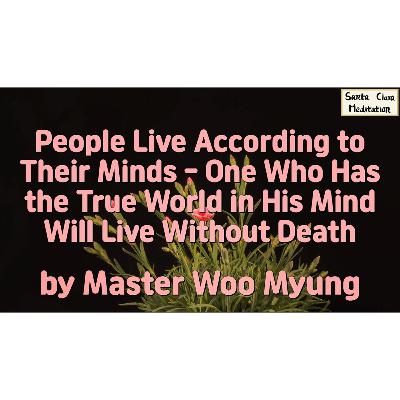 🌺 People Live According to Their Minds – One Who Has the True World in His Mind Will Live Without Death : mind, truth, eternal life, selflessness... | Master Woo Myung | Santa Clara Meditation