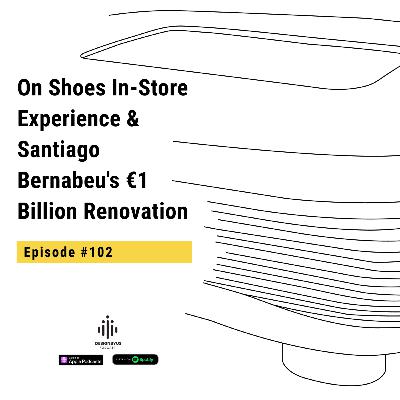 102 | On Shoes In-Store Experience & Santiago Bernabeu's €1 Billion Renovation