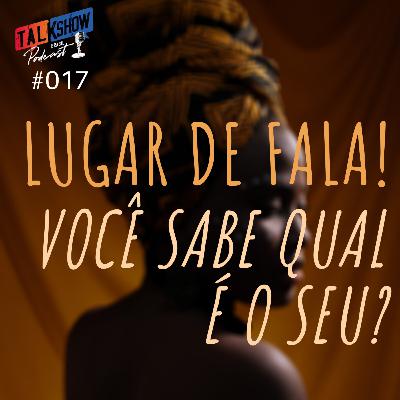 #017 - Lugar de fala! Qual é o seu?
