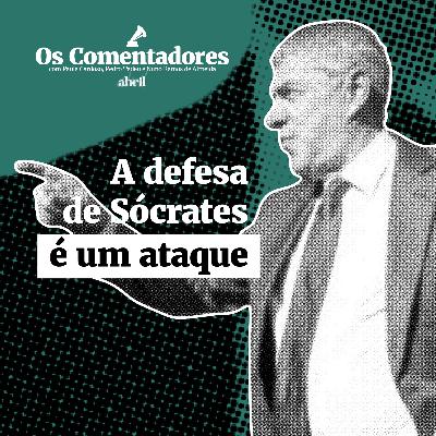 Os Comentadores #117 - A defesa de Sócrates é um ataque