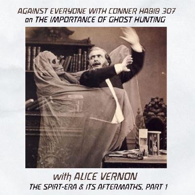 AGAINST EVERYONE WITH CONNER HABIB 307: ON THE IMPORTANCE OF GHOST HUNTING with ALICE VERNON / THE SPIRIT-ERA & ITS AFTERMATHS, PART 1