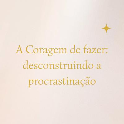 A Coragem de fazer: desconstruindo a procrastinação #026 A Coragem de fazer: desconstruindo a procrastinação #026