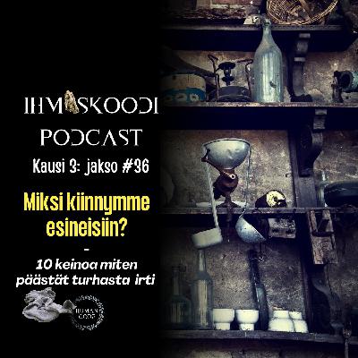 Ihmiskoodi-podcast K3J36: Miksi kiinnymme esineisiin? - 10 keinoa miten päästät turhasta irti