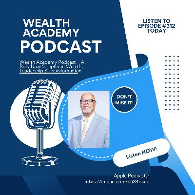 Episode 312: Wealth Academy Podcast – A Bold New Chapter in Wealth, Leadership & Transformation