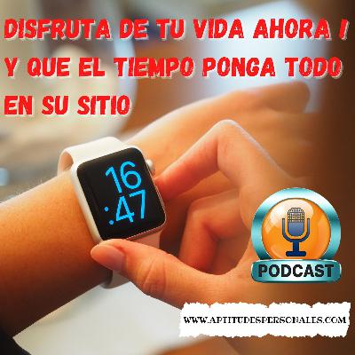 Disfruta de tu vida AHORA y deja que el tiempo te ayude a poner todo en su sitio