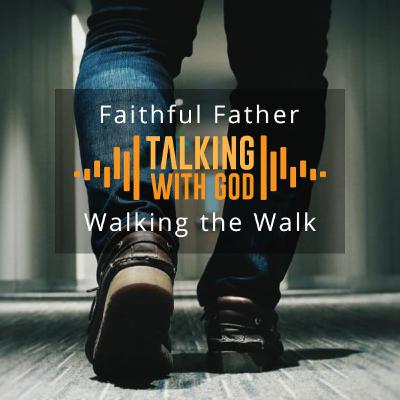 Faithful Father - Part Three - Walking the Walk Faithful Father - Part Three - Walking the Walk