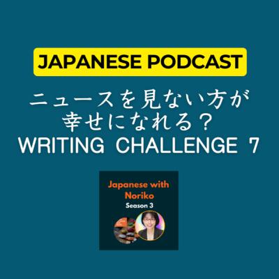 Season 3-113 ニュースを見ない方が幸せになれる？Writing Challenge 7