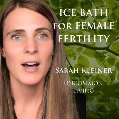 Ice Bath for Female Fertility | Sarah Kleiner | Uncommon Living 33 Ice Bath for Female Fertility | Sarah Kleiner | Uncommon Living 33