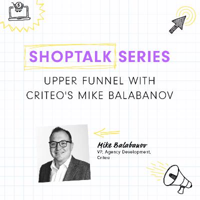 ShopTalk Series: Upper Funnel with Criteo’s Mike Balabanov
