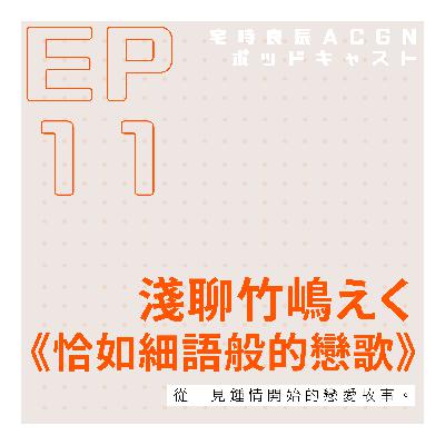 EP.11 從一見鍾情開始的戀愛故事—淺聊竹嶋えく《恰如細語般的戀歌》