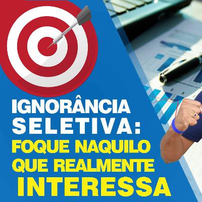🔵 37 - Ignorância Seletiva - Foque No Que Realmente Interessa