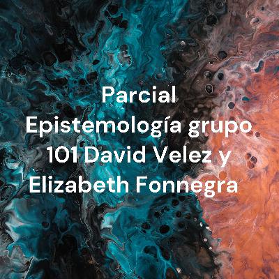 Podcast Parcial Epistemología Grupo 101 David Stiven Velez y Elizabeth Fonnegra Sánchez