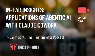 In-Ear Insights: Applications of Agentic AI with Claude Cowork In-Ear Insights: Applications of Agentic AI with Claude Cowork