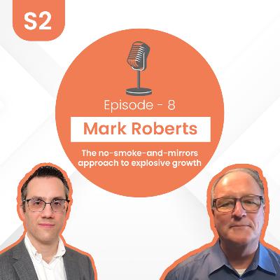 Mark Roberts - The No-Smoke-and-Mirrors approach to explosive growth | S2 E8
