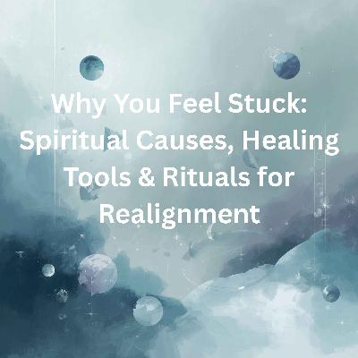 67. Why You Feel Stuck: Spiritual Causes, Healing Tools & Rituals for Realignment 67. Why You Feel Stuck: Spiritual Causes, Healing Tools & Rituals for Realignment