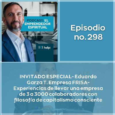 298 - INVITADO ESPECIAL-Eduardo Garza T.-Empresa FRISA-experiencias de llevar una empresa de 3 a 3000 colaboradores con filosofía de capitalismo consciente