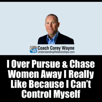 I Over Pursue & Chase Women Away I Really Like Because I Can’t Control Myself