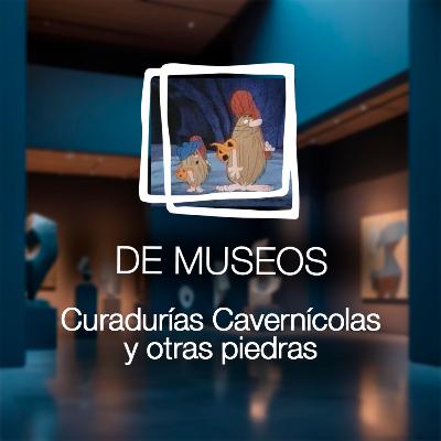 DE MUSEOS, el Podcast | T07E07 - Curadurías Cavernícolas y otras piedras futuras