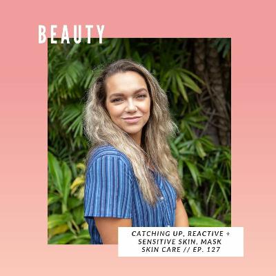 127: Catching up, Reactive + Sensitive Skin, Mask Skin Care
