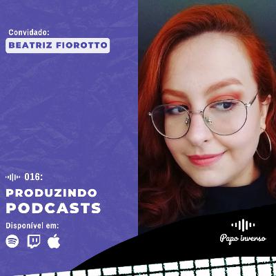 Beatriz Fiorotto - Papo Inverso #016 | Produzindo Podcasts