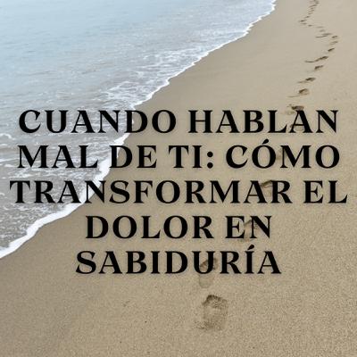 Cuando Hablan Mal de Ti: Cómo Transformar el Dolor en Sabiduría