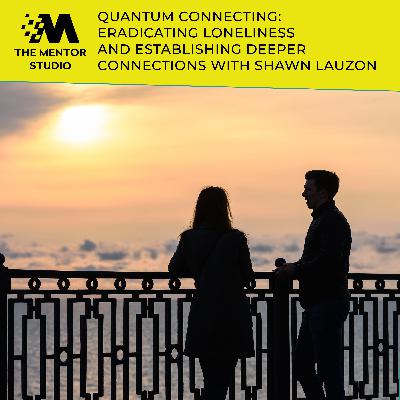 Episode 72: Quantum Connecting: Eradicating Loneliness And Establishing Deeper Connections With Shawn Lauzon