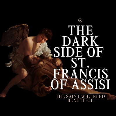 The Dark Side of St. Francis of Assisi: The Saint Who Bled Beautiful