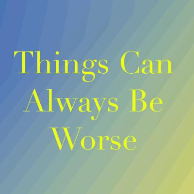 Things Can Always Be Worse!