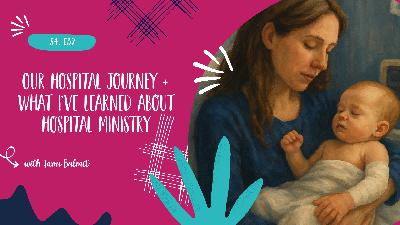 Our hospital journey + what I've learned about hospital ministry - S4, E32