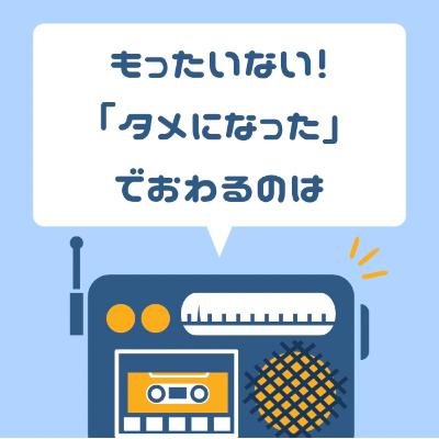 もったいない！「タメになった」でおわるのは