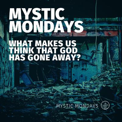 Mystic Mondays | What makes us think that God has gone away?