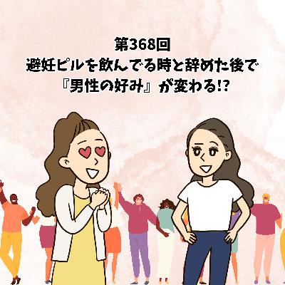 第368回避妊ピルを飲んでる時と、辞めた後で『男性の好み』が変わる!?