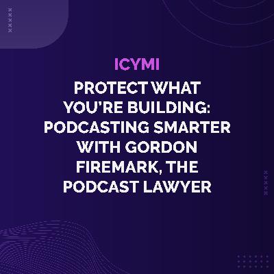 ICYMI - Protect What You’re Building: Podcasting Smarter with Gordon Firemark, The Podcast Lawyer