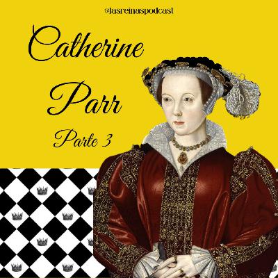 Las Reinas Podcast Episodio 72 Catherine Parr Parte 3