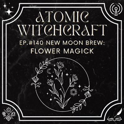 Ep. #140 New Moon Brew: Flower Magick
