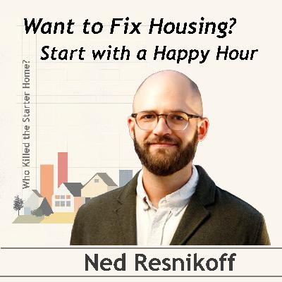 Want to Fix Housing? Start with A Happy Hour - conversation with Ned Resnikoff Want to Fix Housing? Start with A Happy Hour - conversation with Ned Resnikoff