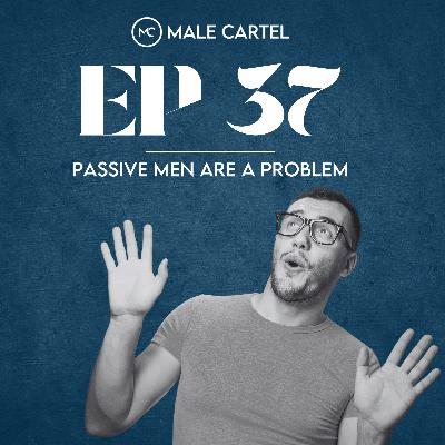 Episode 37 | Passive Men Are a Problem